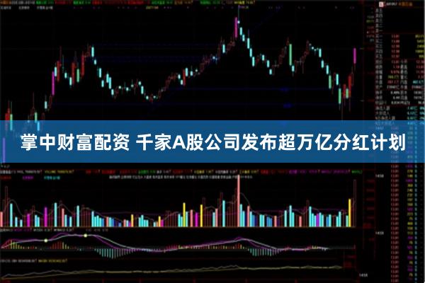 掌中财富配资 千家A股公司发布超万亿分红计划