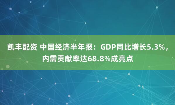 凯丰配资 中国经济半年报：GDP同比增长5.3%，内需贡献率达68.8%成亮点