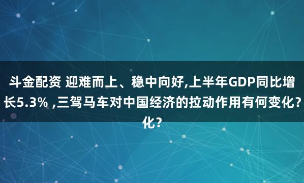 斗金配资 迎难而上、稳中向好,上半年GDP同比增长5.3% ,三驾马车对中国经济的拉动作用有何变化？