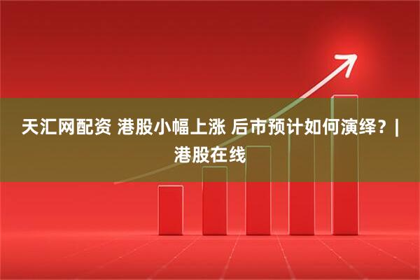 天汇网配资 港股小幅上涨 后市预计如何演绎？|港股在线