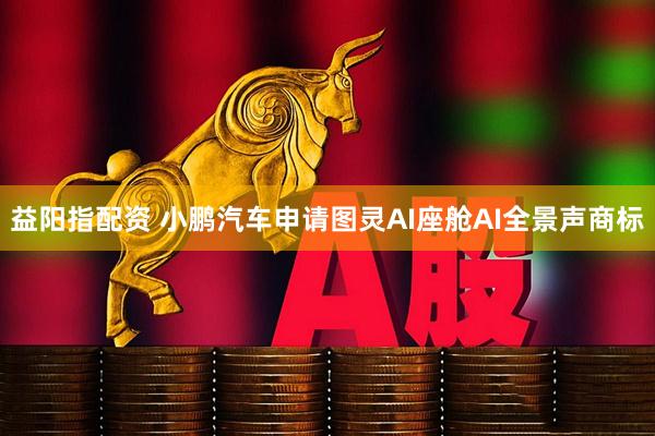 益阳指配资 小鹏汽车申请图灵AI座舱AI全景声商标