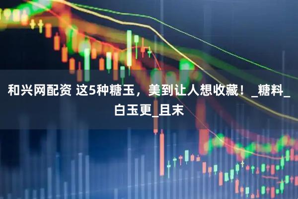 和兴网配资 这5种糖玉，美到让人想收藏！_糖料_白玉更_且末