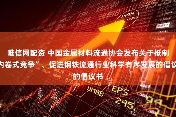 唯信网配资 中国金属材料流通协会发布关于抵制“内卷式竞争”、促进钢铁流通行业科学有序发展的倡议书
