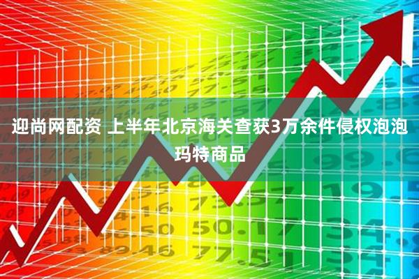 迎尚网配资 上半年北京海关查获3万余件侵权泡泡玛特商品