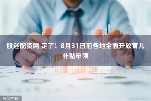 股迷配资网 定了！8月31日前各地全面开放育儿补贴申领