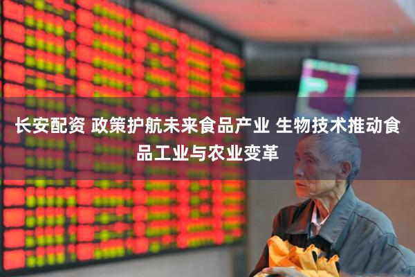 长安配资 政策护航未来食品产业 生物技术推动食品工业与农业变革