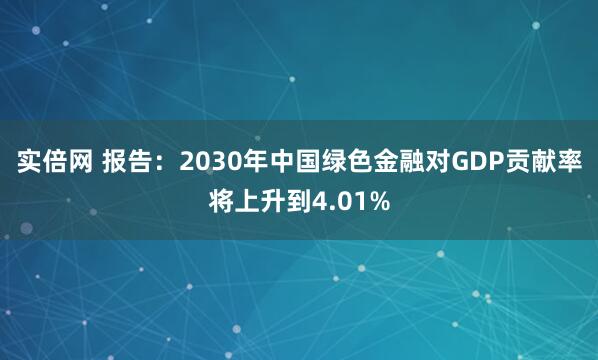 实倍网 报告：2030年中国绿色金融对GDP贡献率将上升到4.01%