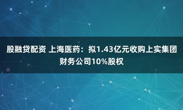 股融贷配资 上海医药：拟1.43亿元收购上实集团财务公司10%股权