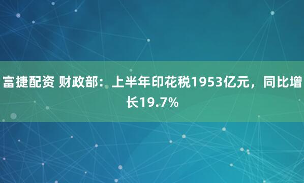 富捷配资 财政部：上半年印花税1953亿元，同比增长19.7%