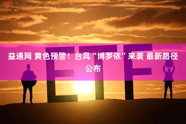 益通网 黄色预警！台风“博罗依”来袭 最新路径公布