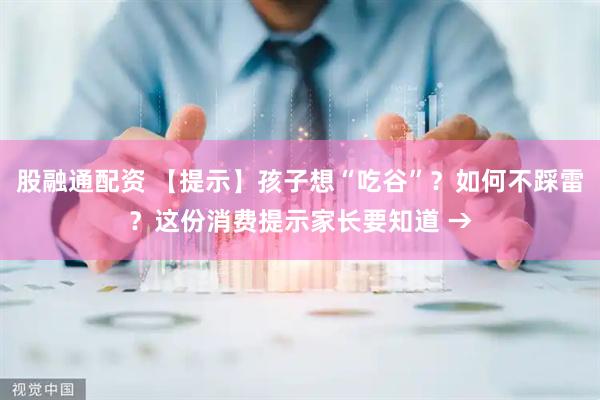 股融通配资 【提示】孩子想“吃谷”？如何不踩雷？这份消费提示家长要知道 →