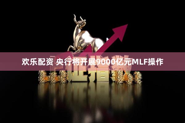 欢乐配资 央行将开展9000亿元MLF操作