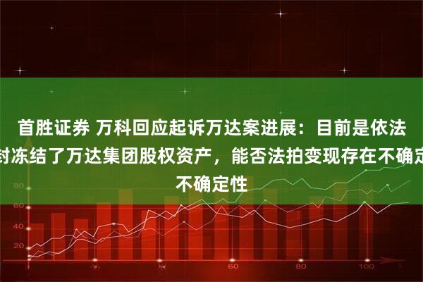 首胜证券 万科回应起诉万达案进展：目前是依法查封冻结了万达集团股权资产，能否法拍变现存在不确定性