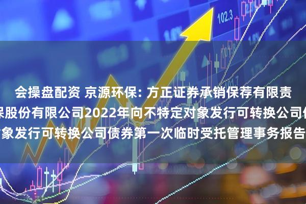 会操盘配资 京源环保: 方正证券承销保荐有限责任公司关于江苏京源环保股份有限公司2022年向不特定对象发行可转换公司债券第一次临时受托管理事务报告（2025）