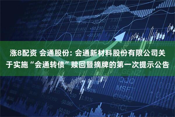 涨8配资 会通股份: 会通新材料股份有限公司关于实施“会通转债”赎回暨摘牌的第一次提示公告